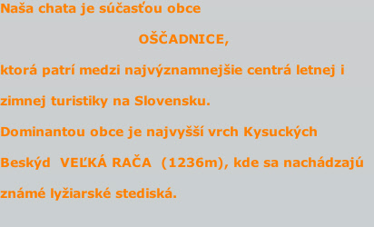 Naša chata je súčasťou obce 

OŠČADNICE,

ktorá patrí medzi najvýznamnejšie centrá letnej i 

zimnej turistiky na Slovensku. 

Dominantou obce je najvyšší vrch Kysuckých 

Beskýd  VEĽKÁ RAČA  (1236m), kde sa nachádzajú 

známé lyžiarské stediská.